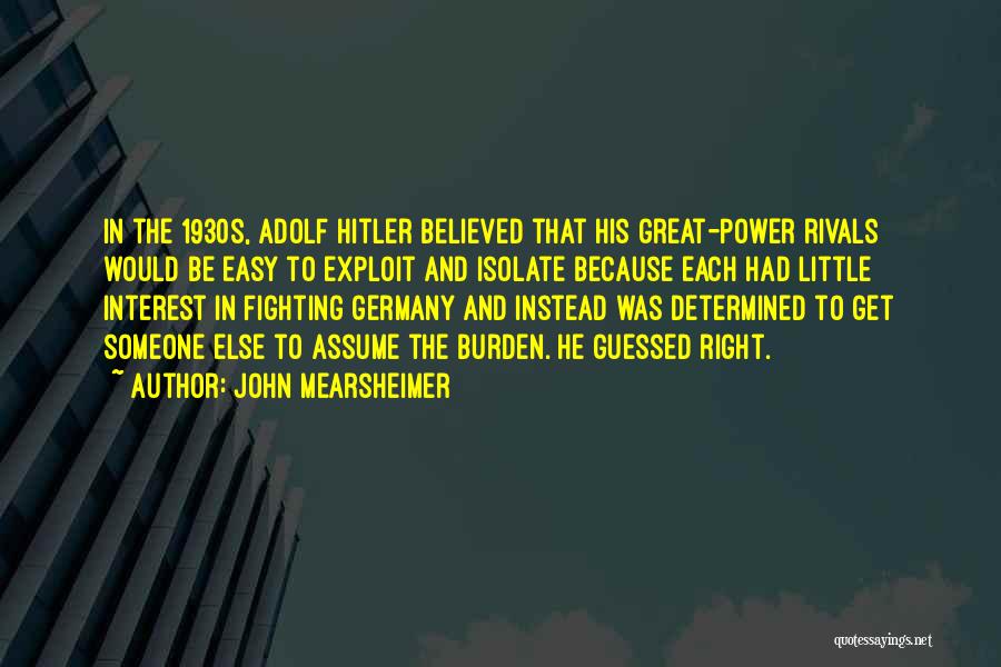 John Mearsheimer Quotes: In The 1930s, Adolf Hitler Believed That His Great-power Rivals Would Be Easy To Exploit And Isolate Because Each Had
