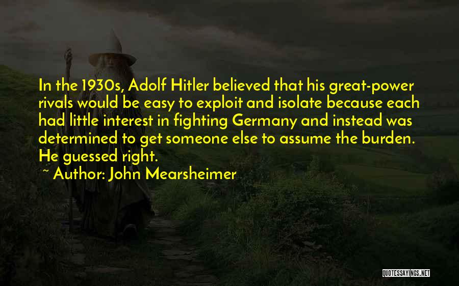 John Mearsheimer Quotes: In The 1930s, Adolf Hitler Believed That His Great-power Rivals Would Be Easy To Exploit And Isolate Because Each Had