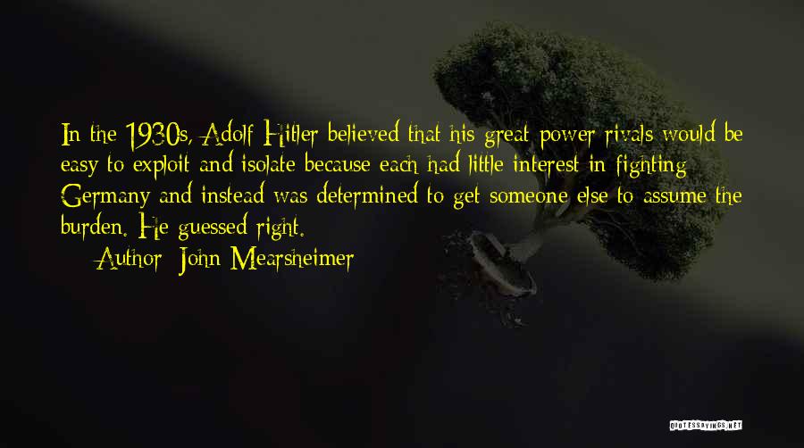 John Mearsheimer Quotes: In The 1930s, Adolf Hitler Believed That His Great-power Rivals Would Be Easy To Exploit And Isolate Because Each Had