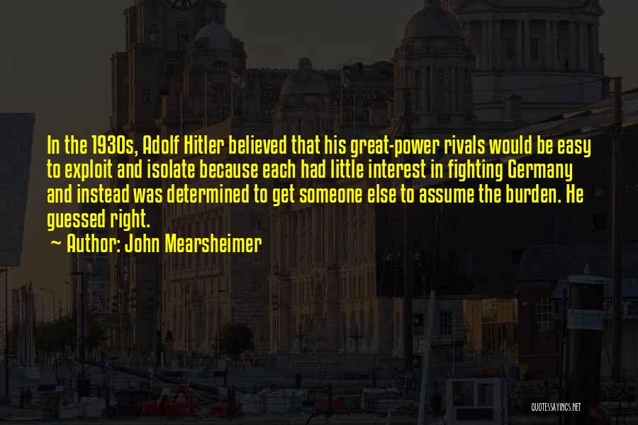 John Mearsheimer Quotes: In The 1930s, Adolf Hitler Believed That His Great-power Rivals Would Be Easy To Exploit And Isolate Because Each Had