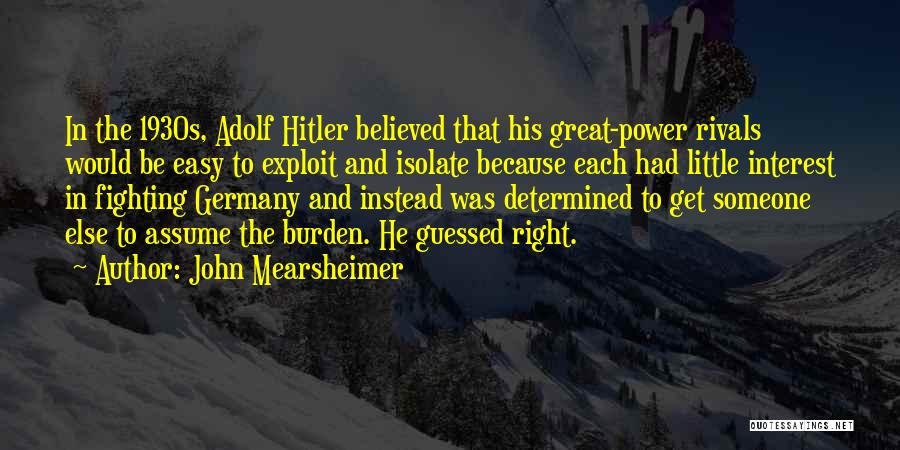 John Mearsheimer Quotes: In The 1930s, Adolf Hitler Believed That His Great-power Rivals Would Be Easy To Exploit And Isolate Because Each Had