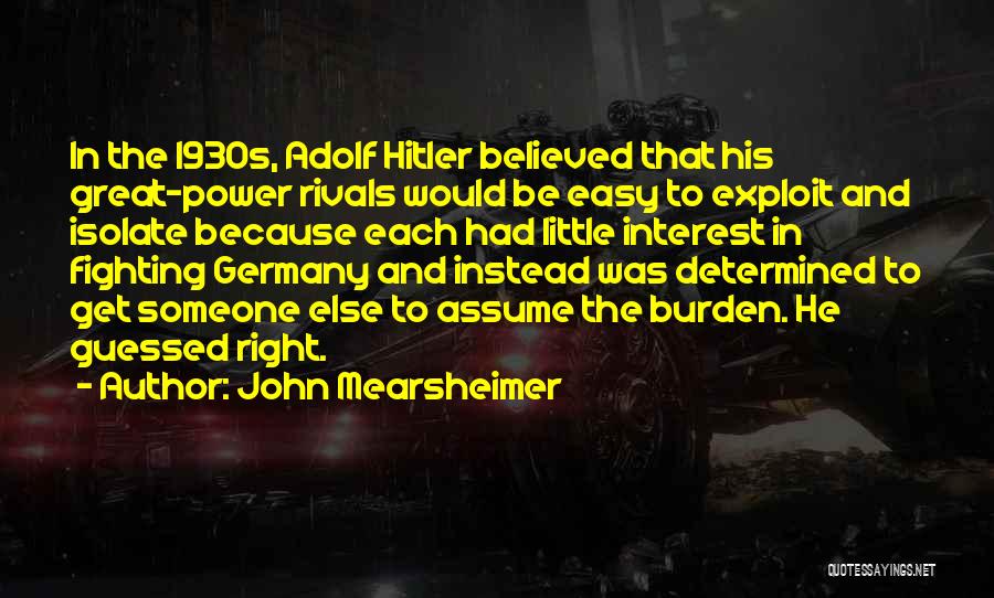 John Mearsheimer Quotes: In The 1930s, Adolf Hitler Believed That His Great-power Rivals Would Be Easy To Exploit And Isolate Because Each Had