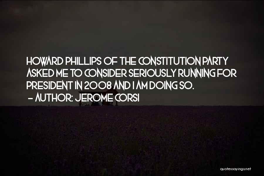 Jerome Corsi Quotes: Howard Phillips Of The Constitution Party Asked Me To Consider Seriously Running For President In 2008 And I Am Doing