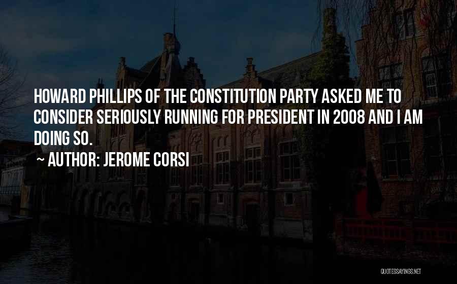 Jerome Corsi Quotes: Howard Phillips Of The Constitution Party Asked Me To Consider Seriously Running For President In 2008 And I Am Doing