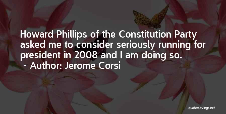 Jerome Corsi Quotes: Howard Phillips Of The Constitution Party Asked Me To Consider Seriously Running For President In 2008 And I Am Doing