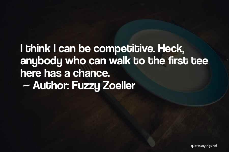 Fuzzy Zoeller Quotes: I Think I Can Be Competitive. Heck, Anybody Who Can Walk To The First Tee Here Has A Chance.