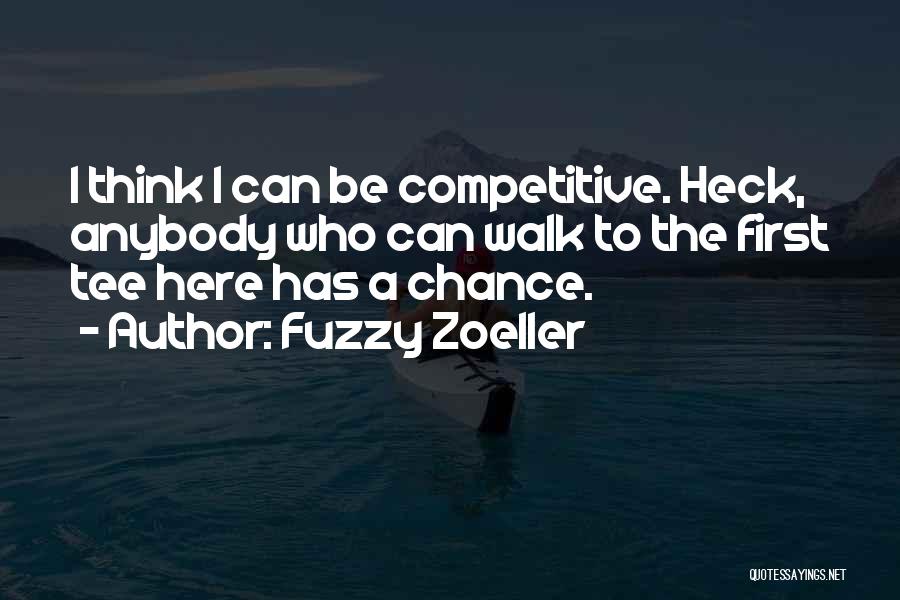 Fuzzy Zoeller Quotes: I Think I Can Be Competitive. Heck, Anybody Who Can Walk To The First Tee Here Has A Chance.