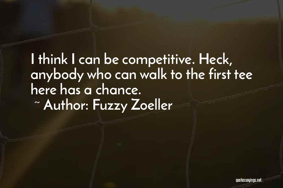 Fuzzy Zoeller Quotes: I Think I Can Be Competitive. Heck, Anybody Who Can Walk To The First Tee Here Has A Chance.