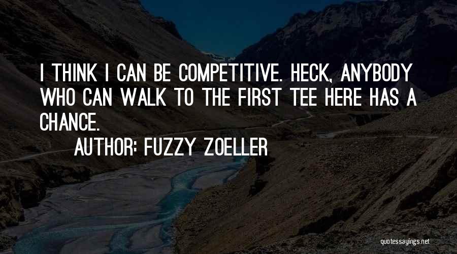 Fuzzy Zoeller Quotes: I Think I Can Be Competitive. Heck, Anybody Who Can Walk To The First Tee Here Has A Chance.