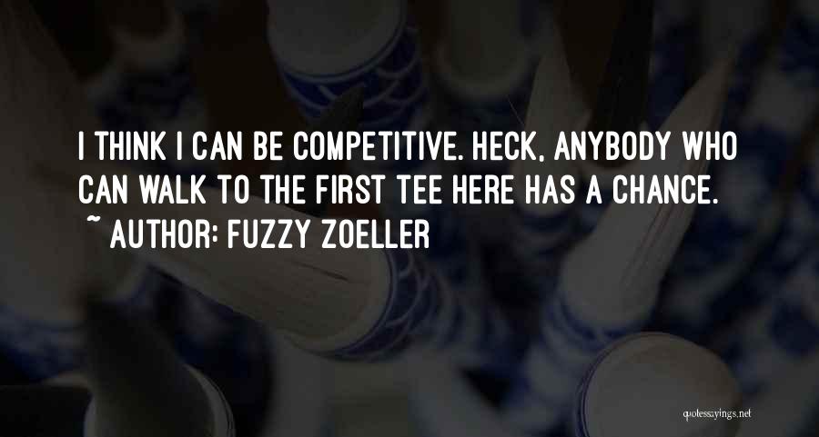 Fuzzy Zoeller Quotes: I Think I Can Be Competitive. Heck, Anybody Who Can Walk To The First Tee Here Has A Chance.