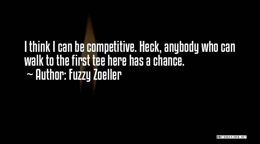 Fuzzy Zoeller Quotes: I Think I Can Be Competitive. Heck, Anybody Who Can Walk To The First Tee Here Has A Chance.