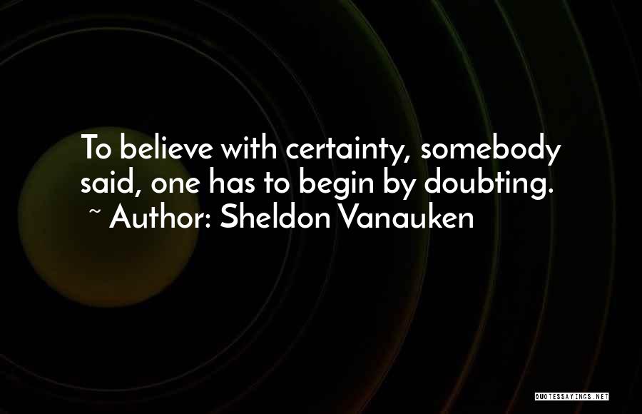 Sheldon Vanauken Quotes: To Believe With Certainty, Somebody Said, One Has To Begin By Doubting.
