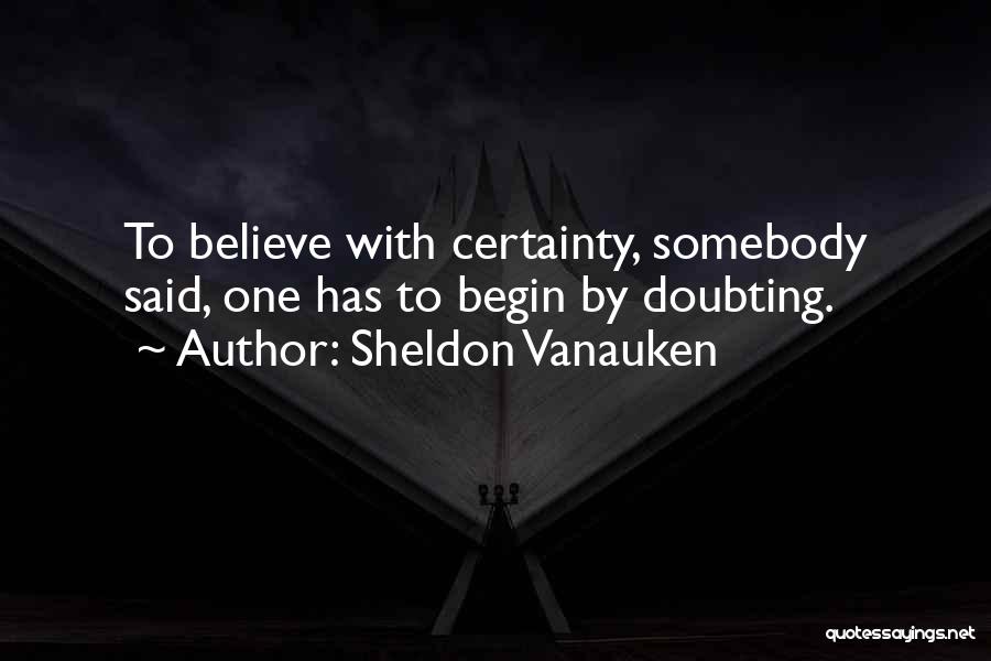 Sheldon Vanauken Quotes: To Believe With Certainty, Somebody Said, One Has To Begin By Doubting.