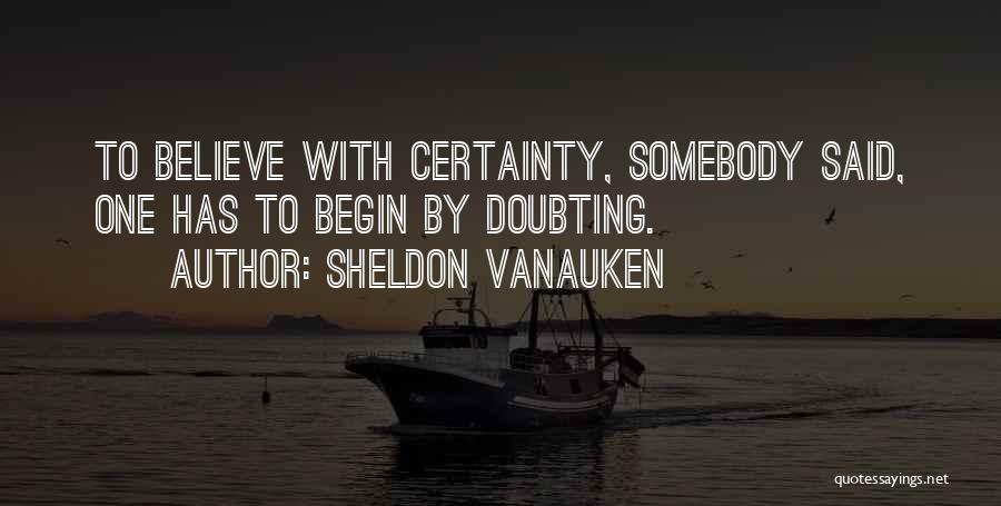 Sheldon Vanauken Quotes: To Believe With Certainty, Somebody Said, One Has To Begin By Doubting.