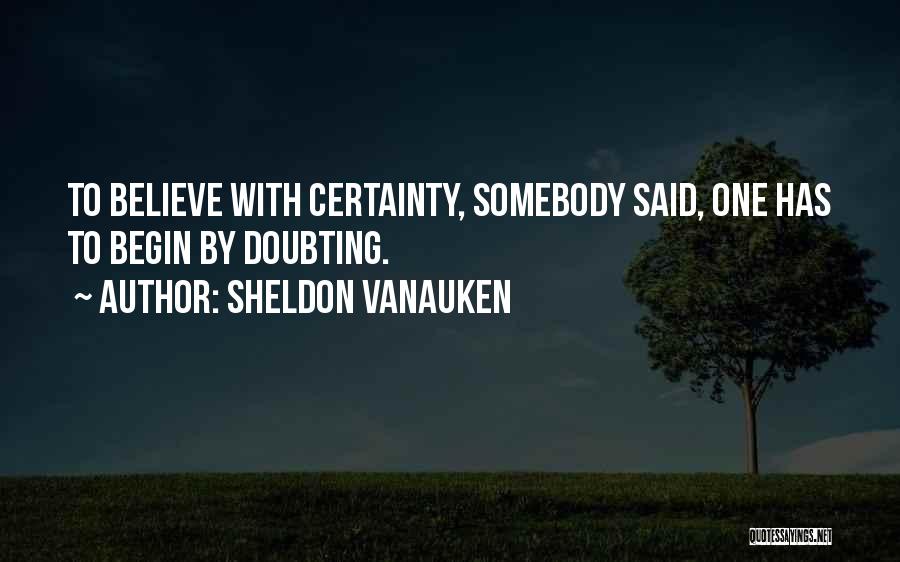 Sheldon Vanauken Quotes: To Believe With Certainty, Somebody Said, One Has To Begin By Doubting.