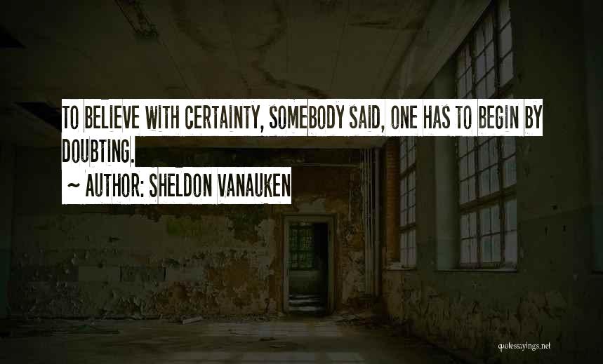 Sheldon Vanauken Quotes: To Believe With Certainty, Somebody Said, One Has To Begin By Doubting.