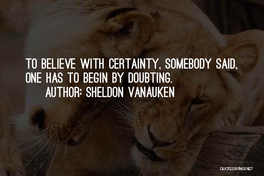 Sheldon Vanauken Quotes: To Believe With Certainty, Somebody Said, One Has To Begin By Doubting.