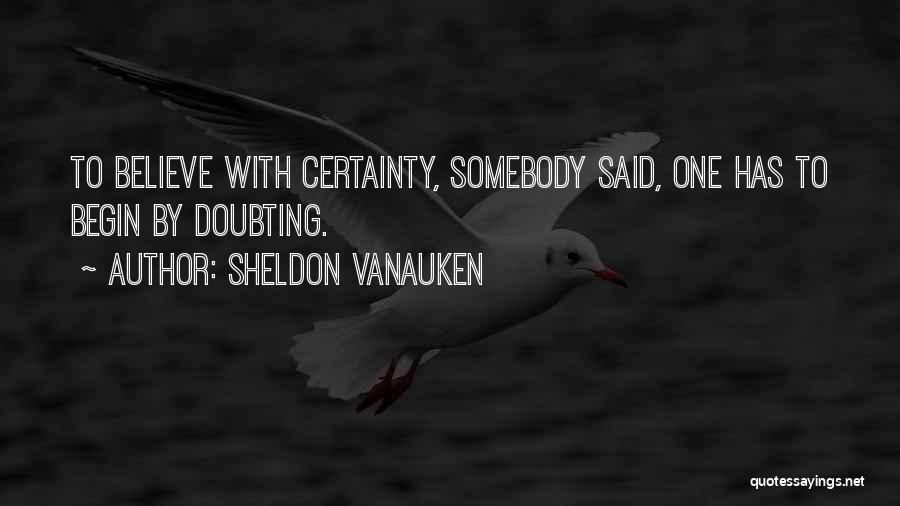 Sheldon Vanauken Quotes: To Believe With Certainty, Somebody Said, One Has To Begin By Doubting.