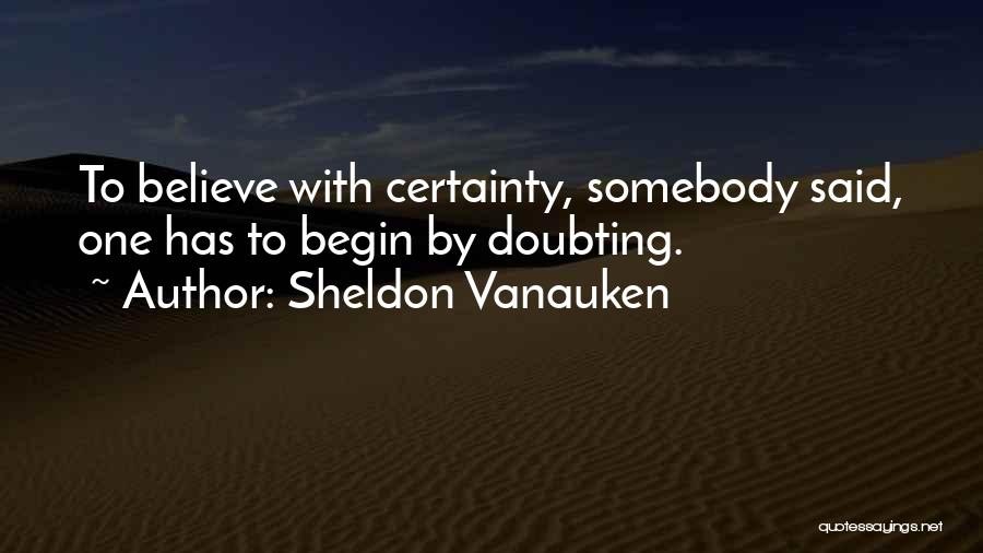 Sheldon Vanauken Quotes: To Believe With Certainty, Somebody Said, One Has To Begin By Doubting.