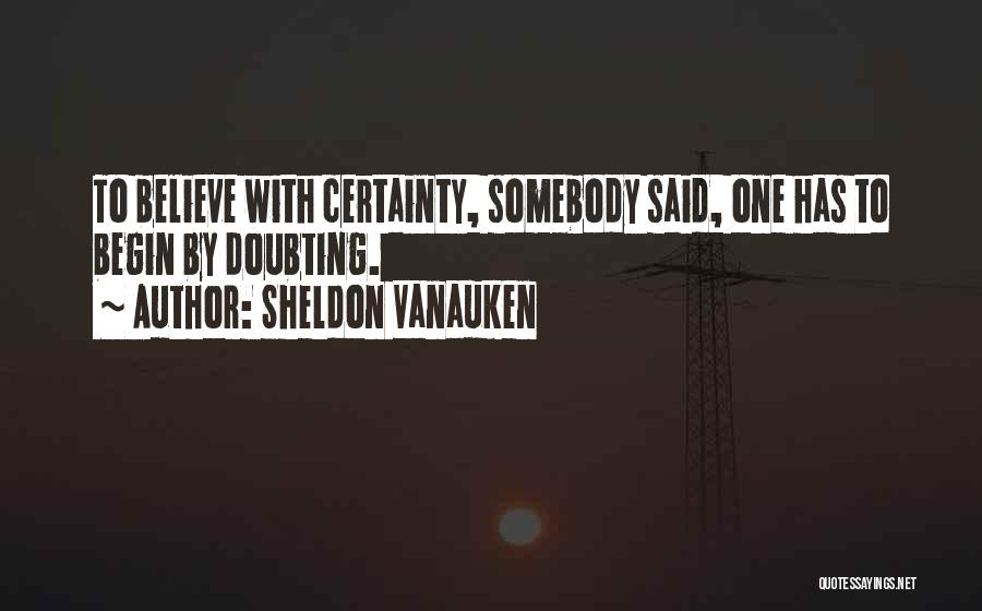 Sheldon Vanauken Quotes: To Believe With Certainty, Somebody Said, One Has To Begin By Doubting.