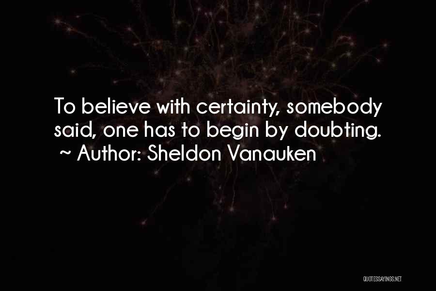 Sheldon Vanauken Quotes: To Believe With Certainty, Somebody Said, One Has To Begin By Doubting.