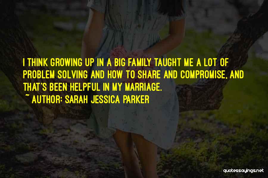 Sarah Jessica Parker Quotes: I Think Growing Up In A Big Family Taught Me A Lot Of Problem Solving And How To Share And