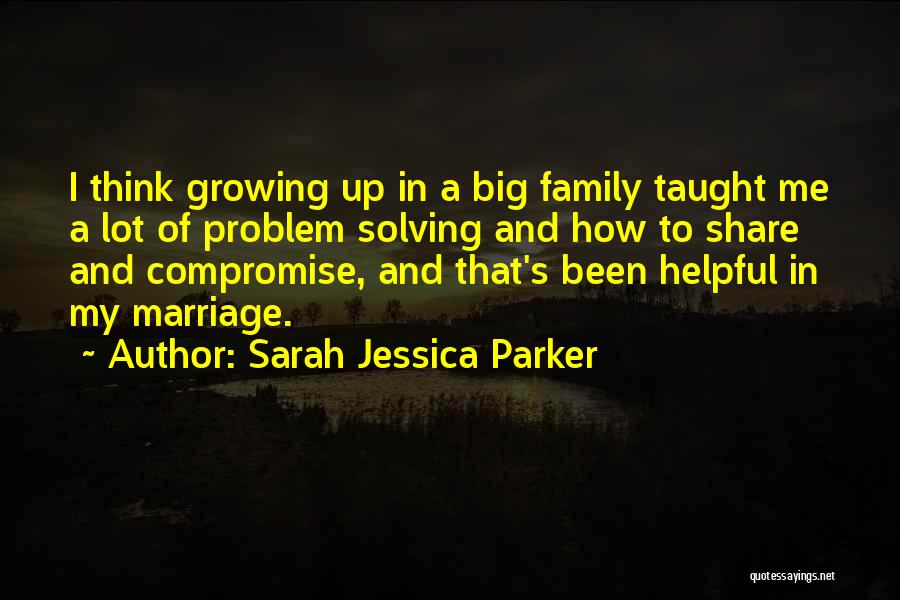 Sarah Jessica Parker Quotes: I Think Growing Up In A Big Family Taught Me A Lot Of Problem Solving And How To Share And