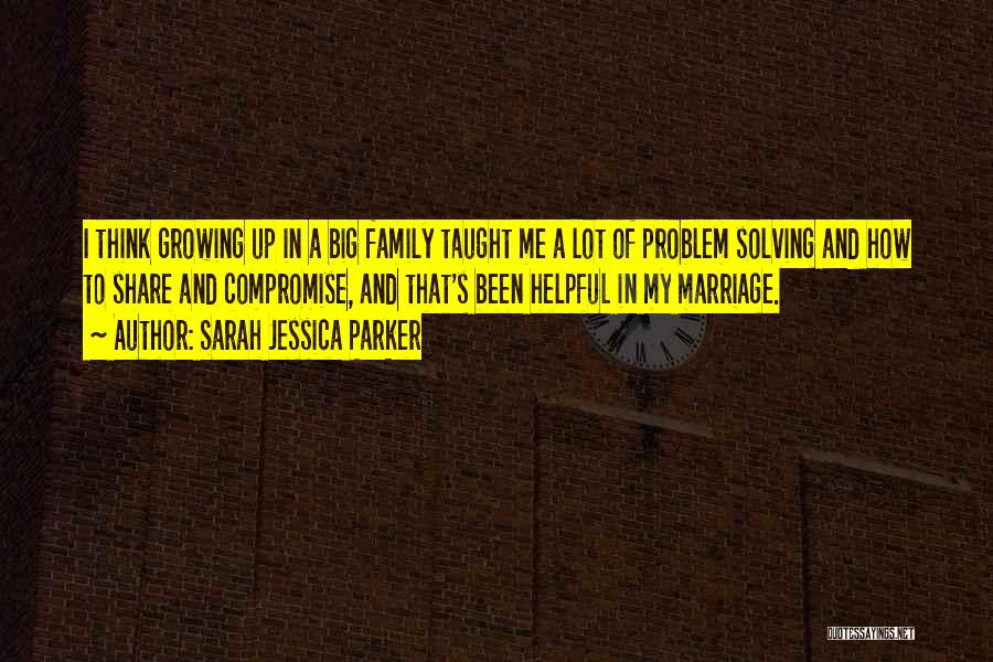 Sarah Jessica Parker Quotes: I Think Growing Up In A Big Family Taught Me A Lot Of Problem Solving And How To Share And