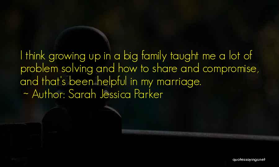 Sarah Jessica Parker Quotes: I Think Growing Up In A Big Family Taught Me A Lot Of Problem Solving And How To Share And