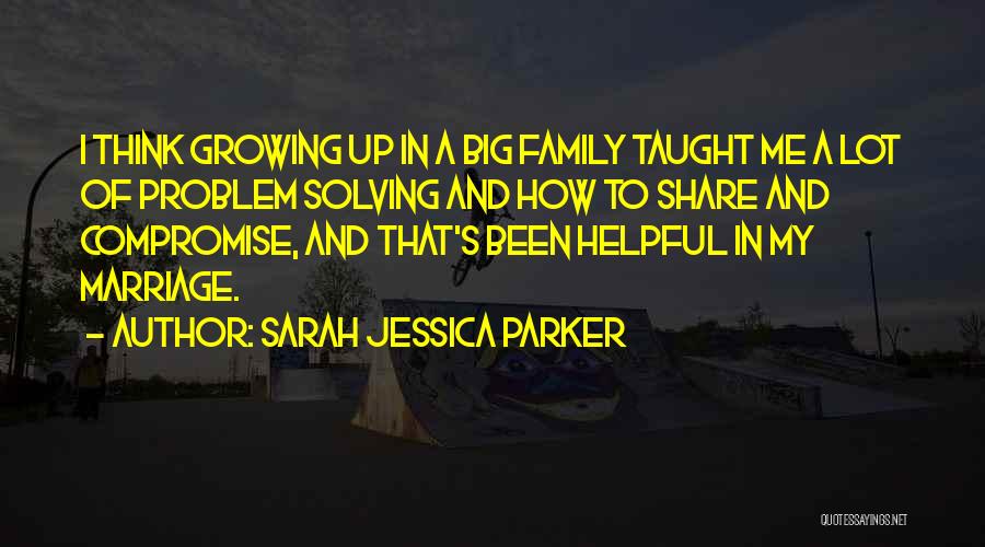 Sarah Jessica Parker Quotes: I Think Growing Up In A Big Family Taught Me A Lot Of Problem Solving And How To Share And