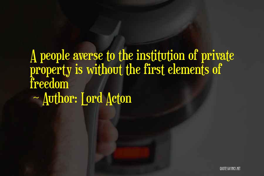 Lord Acton Quotes: A People Averse To The Institution Of Private Property Is Without The First Elements Of Freedom