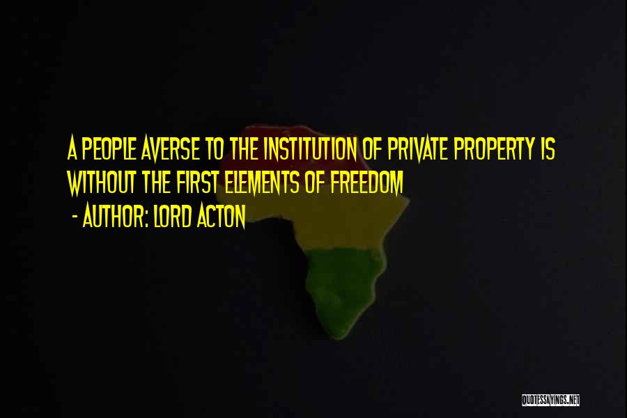 Lord Acton Quotes: A People Averse To The Institution Of Private Property Is Without The First Elements Of Freedom