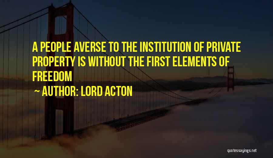 Lord Acton Quotes: A People Averse To The Institution Of Private Property Is Without The First Elements Of Freedom