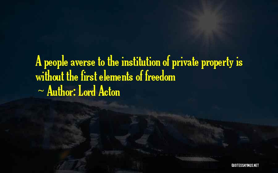 Lord Acton Quotes: A People Averse To The Institution Of Private Property Is Without The First Elements Of Freedom