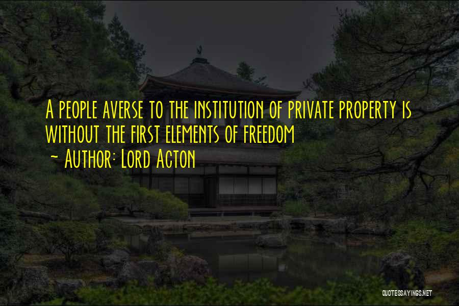 Lord Acton Quotes: A People Averse To The Institution Of Private Property Is Without The First Elements Of Freedom