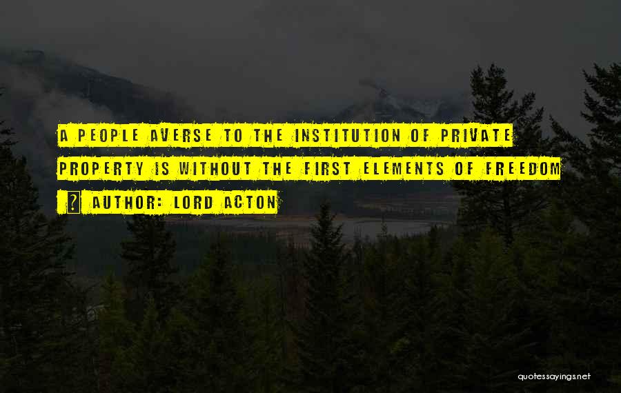 Lord Acton Quotes: A People Averse To The Institution Of Private Property Is Without The First Elements Of Freedom