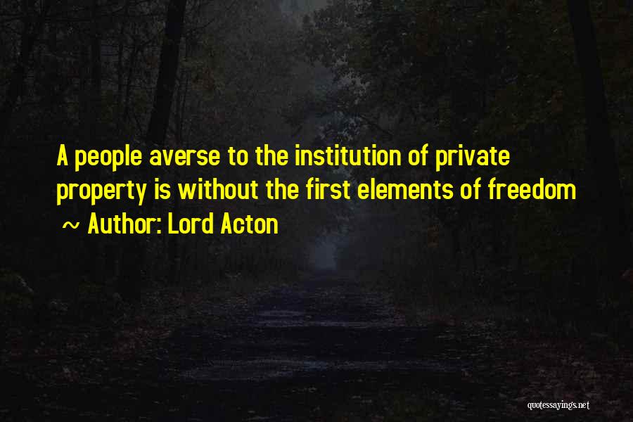 Lord Acton Quotes: A People Averse To The Institution Of Private Property Is Without The First Elements Of Freedom