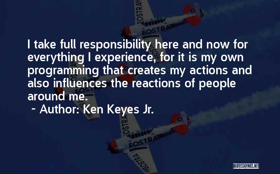 Ken Keyes Jr. Quotes: I Take Full Responsibility Here And Now For Everything I Experience, For It Is My Own Programming That Creates My