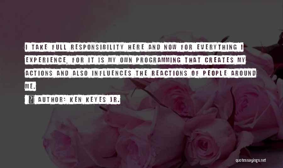 Ken Keyes Jr. Quotes: I Take Full Responsibility Here And Now For Everything I Experience, For It Is My Own Programming That Creates My