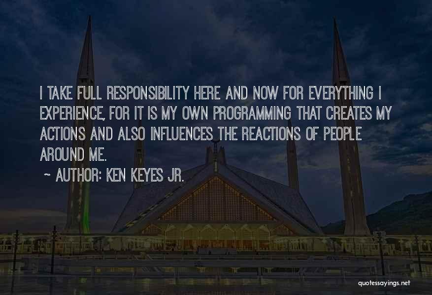 Ken Keyes Jr. Quotes: I Take Full Responsibility Here And Now For Everything I Experience, For It Is My Own Programming That Creates My