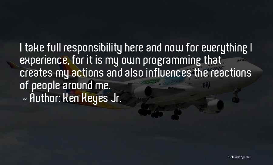 Ken Keyes Jr. Quotes: I Take Full Responsibility Here And Now For Everything I Experience, For It Is My Own Programming That Creates My