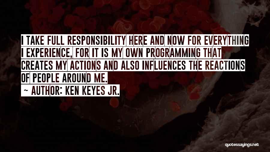 Ken Keyes Jr. Quotes: I Take Full Responsibility Here And Now For Everything I Experience, For It Is My Own Programming That Creates My