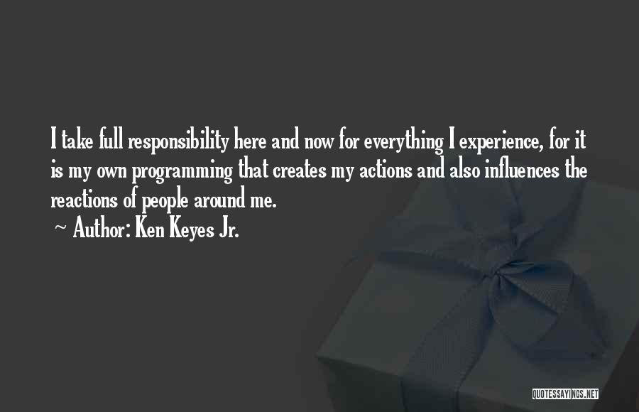 Ken Keyes Jr. Quotes: I Take Full Responsibility Here And Now For Everything I Experience, For It Is My Own Programming That Creates My