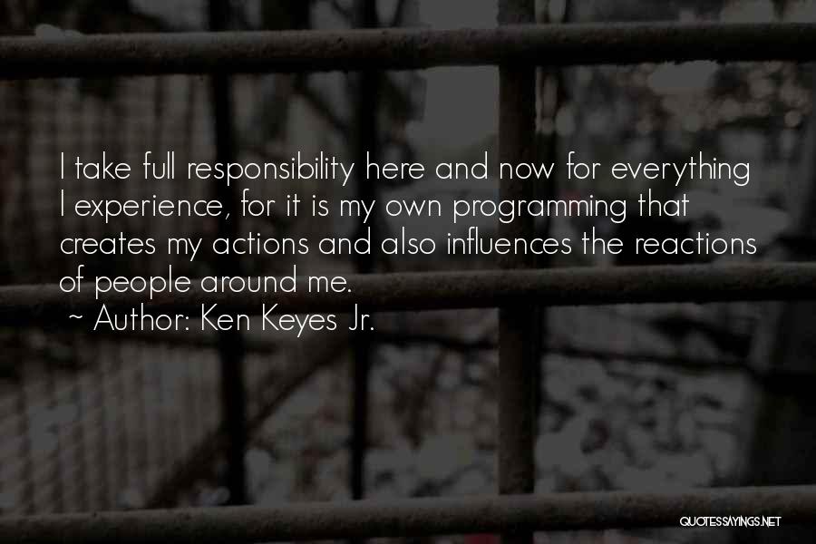 Ken Keyes Jr. Quotes: I Take Full Responsibility Here And Now For Everything I Experience, For It Is My Own Programming That Creates My