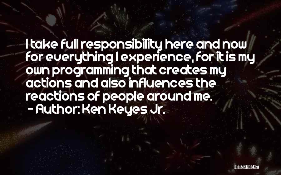 Ken Keyes Jr. Quotes: I Take Full Responsibility Here And Now For Everything I Experience, For It Is My Own Programming That Creates My