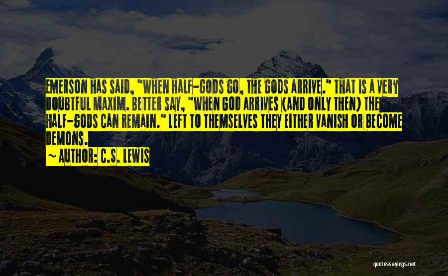C.S. Lewis Quotes: Emerson Has Said, When Half-gods Go, The Gods Arrive. That Is A Very Doubtful Maxim. Better Say, When God Arrives