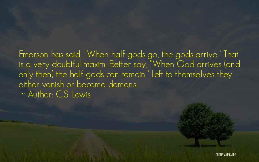 C.S. Lewis Quotes: Emerson Has Said, When Half-gods Go, The Gods Arrive. That Is A Very Doubtful Maxim. Better Say, When God Arrives