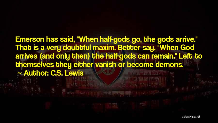 C.S. Lewis Quotes: Emerson Has Said, When Half-gods Go, The Gods Arrive. That Is A Very Doubtful Maxim. Better Say, When God Arrives