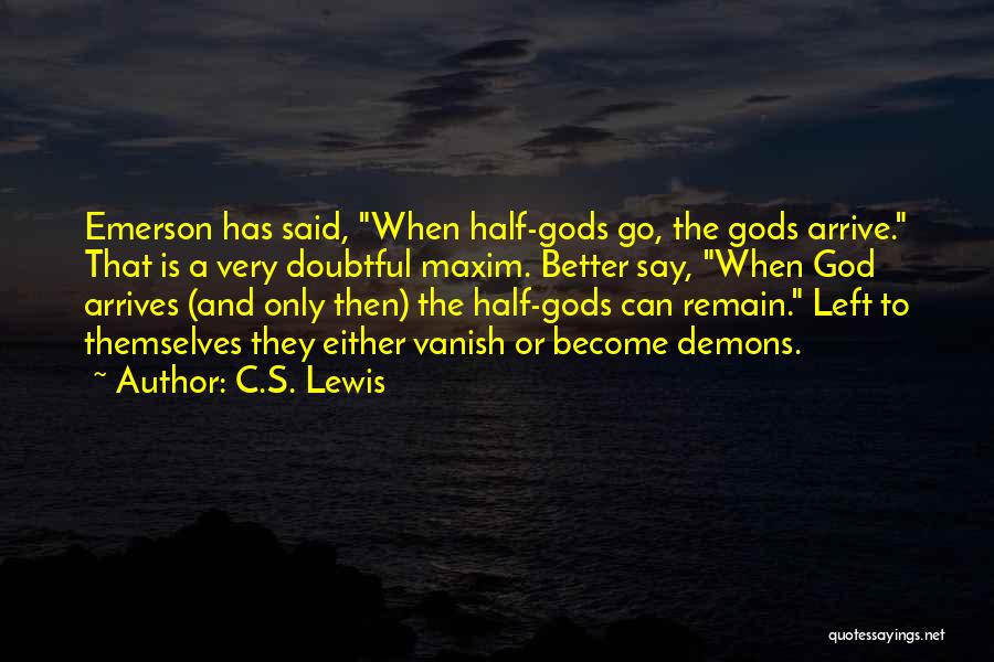 C.S. Lewis Quotes: Emerson Has Said, When Half-gods Go, The Gods Arrive. That Is A Very Doubtful Maxim. Better Say, When God Arrives