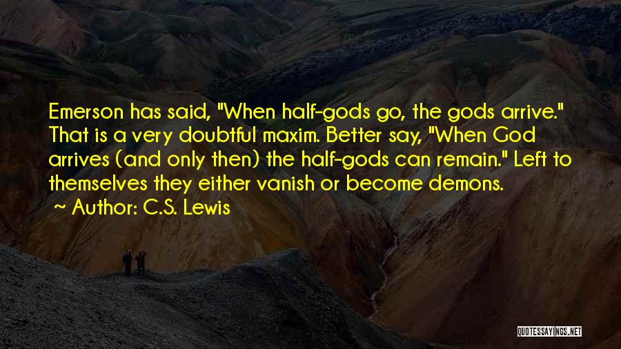 C.S. Lewis Quotes: Emerson Has Said, When Half-gods Go, The Gods Arrive. That Is A Very Doubtful Maxim. Better Say, When God Arrives